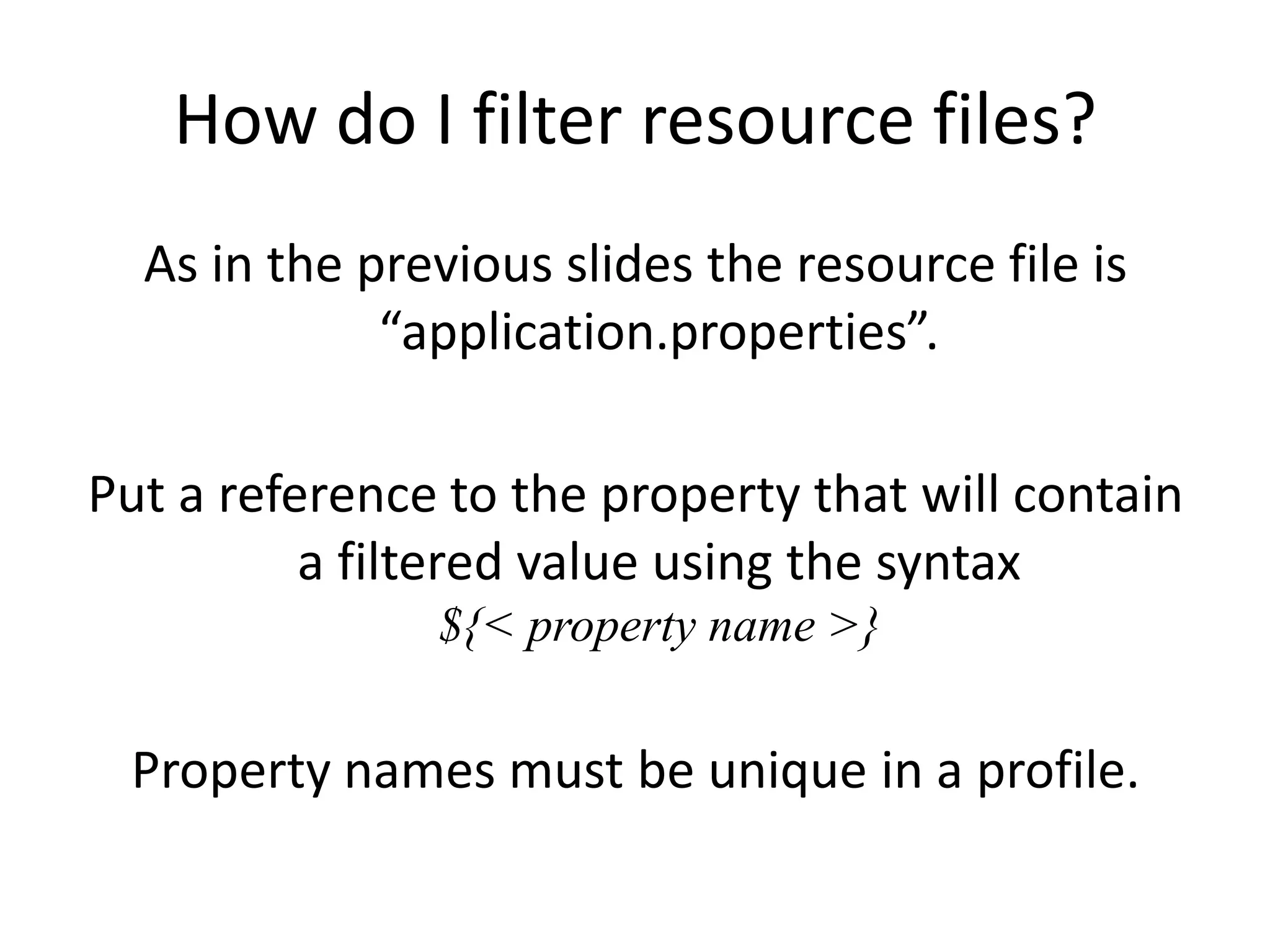 How do I filter resource files?
  As in the previous slides the resource file is
             “application.properties”.

Put a reference to the property that will contain
          a filtered value using the syntax
               ${< property name >}

 Property names must be unique in a profile.
 