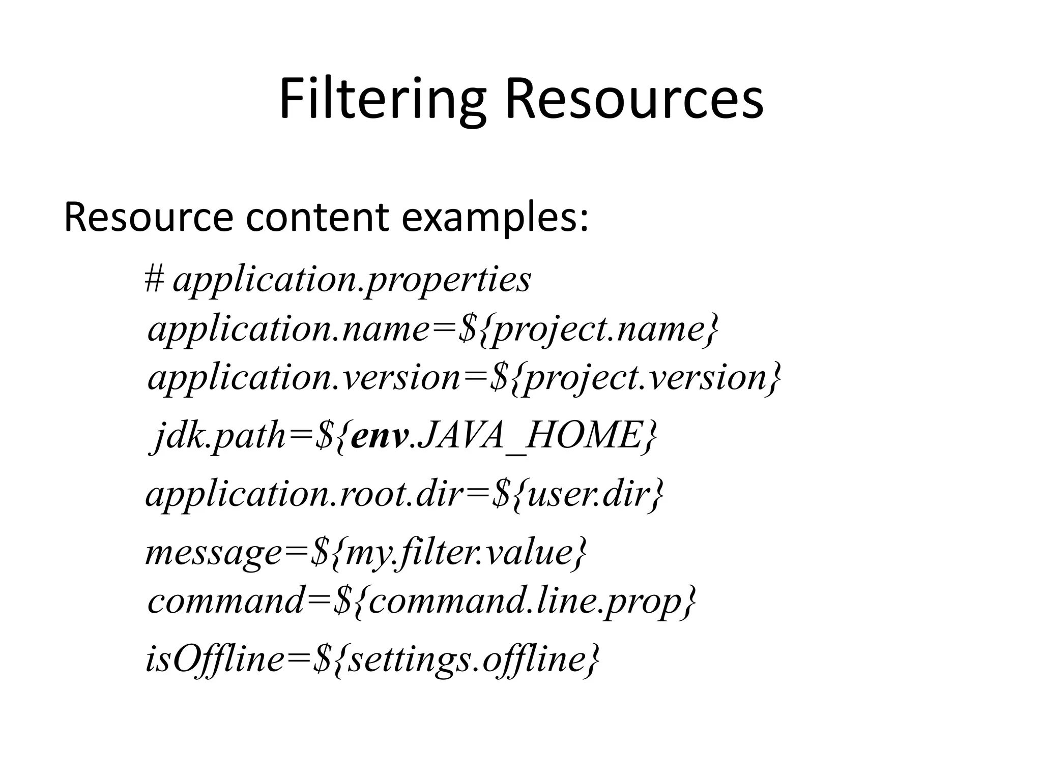 Filtering Resources
Resource content examples:
   # application.properties
   application.name=${project.name}
   application.version=${project.version}
    jdk.path=${env.JAVA_HOME}
   application.root.dir=${user.dir}
   message=${my.filter.value}
   command=${command.line.prop}
   isOffline=${settings.offline}
 