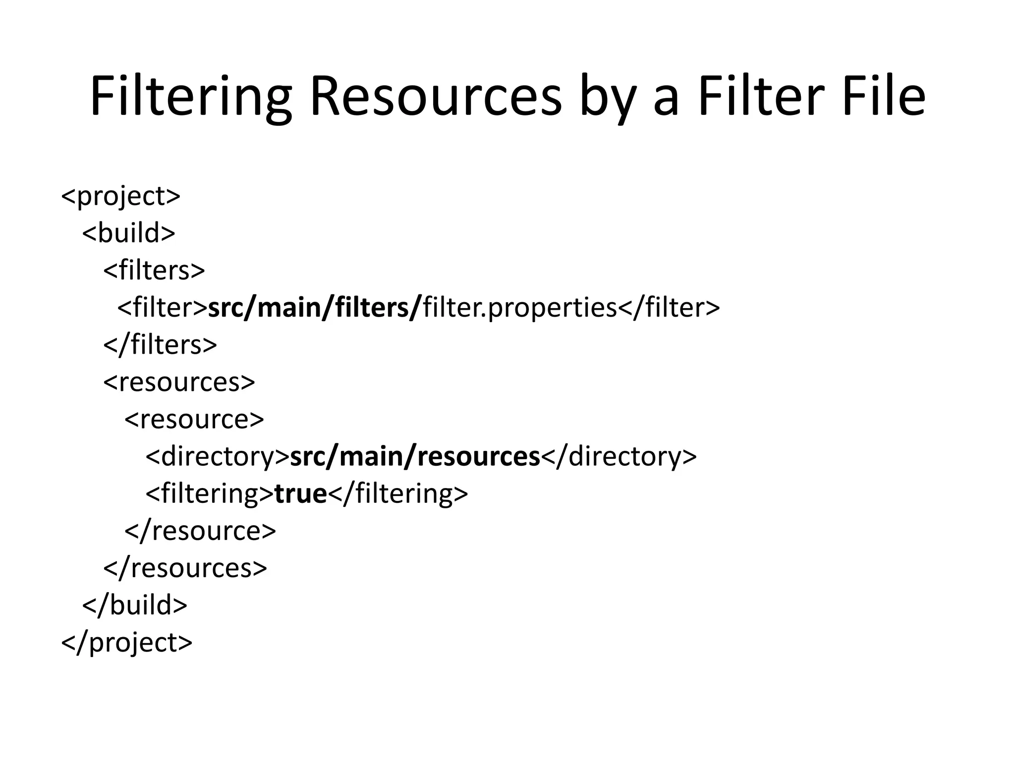 Filtering Resources by a Filter File
<project>
 <build>
   <filters>
    <filter>src/main/filters/filter.properties</filter>
   </filters>
   <resources>
     <resource>
       <directory>src/main/resources</directory>
       <filtering>true</filtering>
     </resource>
   </resources>
 </build>
</project>
 