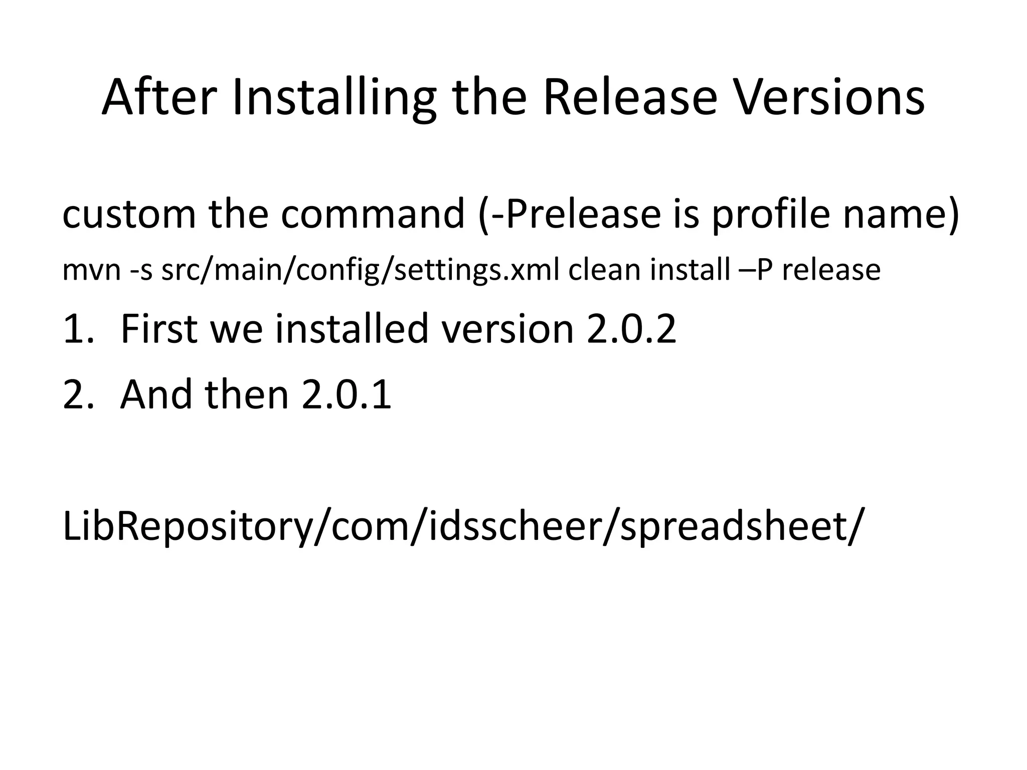 After Installing the Release Versions
custom the command (-Prelease is profile name)
mvn -s src/main/config/settings.xml clean install –P release
1. First we installed version 2.0.2
2. And then 2.0.1

LibRepository/com/idsscheer/spreadsheet/
 