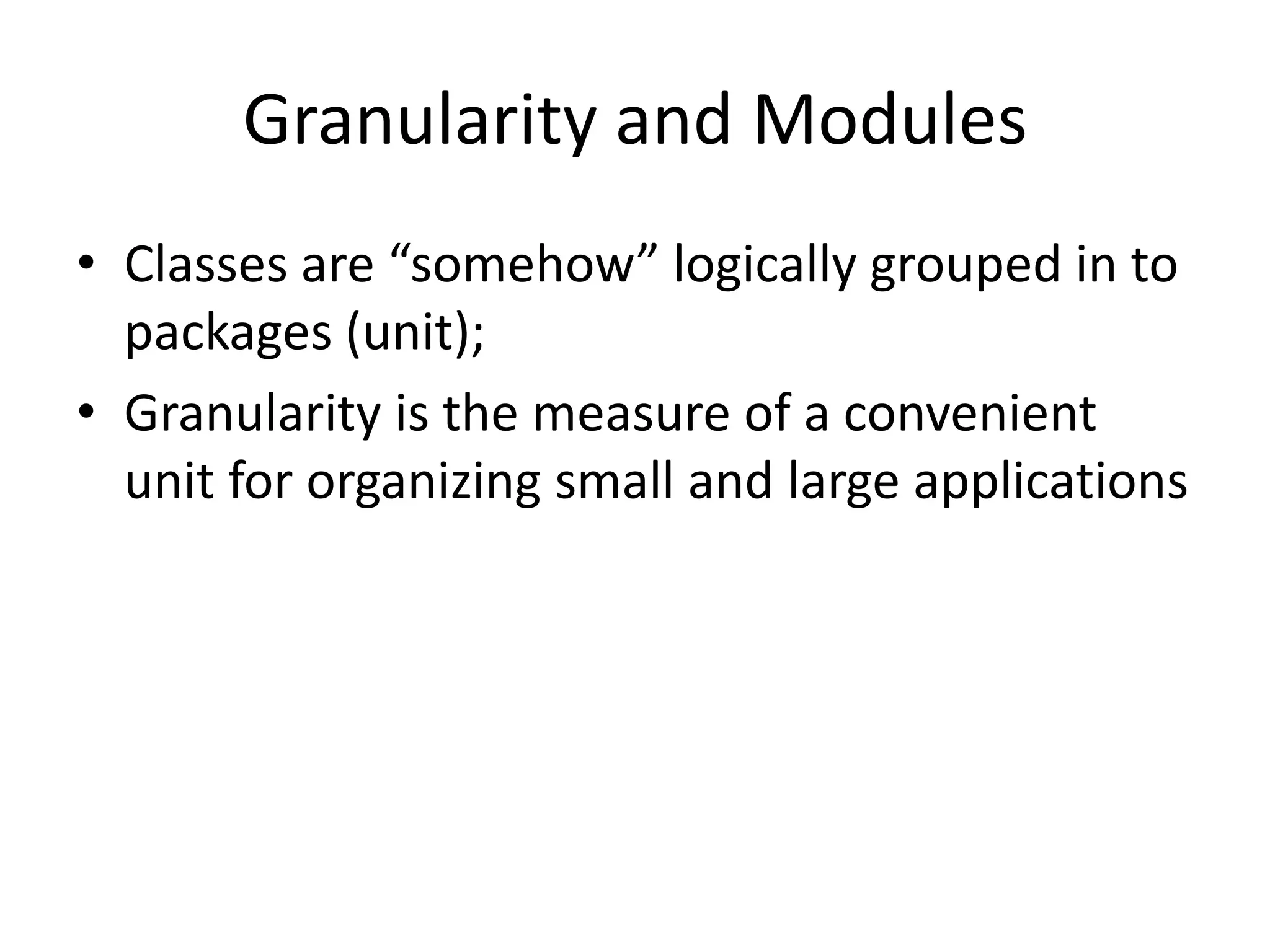 Granularity and Modules
• Classes are “somehow” logically grouped in to
  packages (unit);
• Granularity is the measure of a convenient
  unit for organizing small and large applications
 