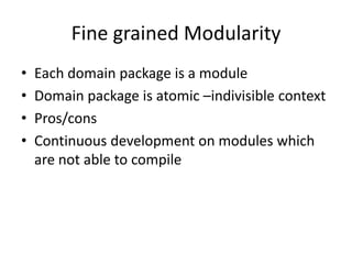 Fine grained Modularity
•   Each domain package is a module
•   Domain package is atomic –indivisible context
•   Pros/cons
•   Continuous development on modules which
    are not able to compile
 
