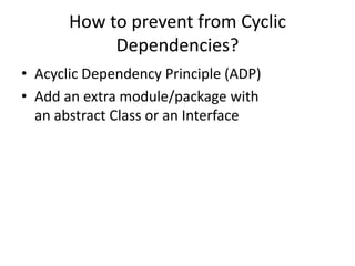 How to prevent from Cyclic
            Dependencies?
• Acyclic Dependency Principle (ADP)
• Add an extra module/package with
  an abstract Class or an Interface
 