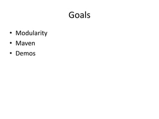 Goals
• Modularity
• Maven
• Demos
 