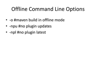 Offline Command Line Options
• -o #maven build in offline mode
• -npu #no plugin updates
• -npl #no plugin latest
 