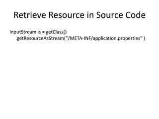 Retrieve Resource in Source Code
InputStream is = getClass()
   .getResourceAsStream("/META-INF/application.properties" )
 