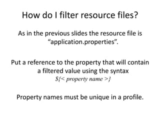 How do I filter resource files?
  As in the previous slides the resource file is
             “application.properties”.

Put a reference to the property that will contain
          a filtered value using the syntax
               ${< property name >}

 Property names must be unique in a profile.
 