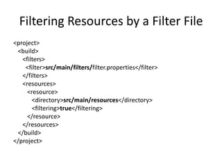 Filtering Resources by a Filter File
<project>
 <build>
   <filters>
    <filter>src/main/filters/filter.properties</filter>
   </filters>
   <resources>
     <resource>
       <directory>src/main/resources</directory>
       <filtering>true</filtering>
     </resource>
   </resources>
 </build>
</project>
 