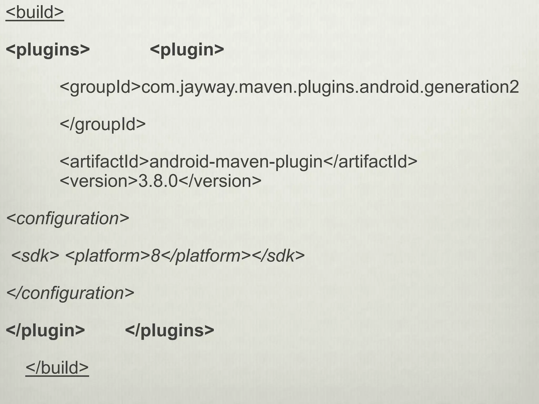 <build>
<plugins> <plugin>
<groupId>com.jayway.maven.plugins.android.generation2
</groupId>
<artifactId>android-maven-plugin</artifactId>
<version>3.8.0</version>
<configuration>
<sdk> <platform>8</platform></sdk>
</configuration>
</plugin> </plugins>
</build>
 