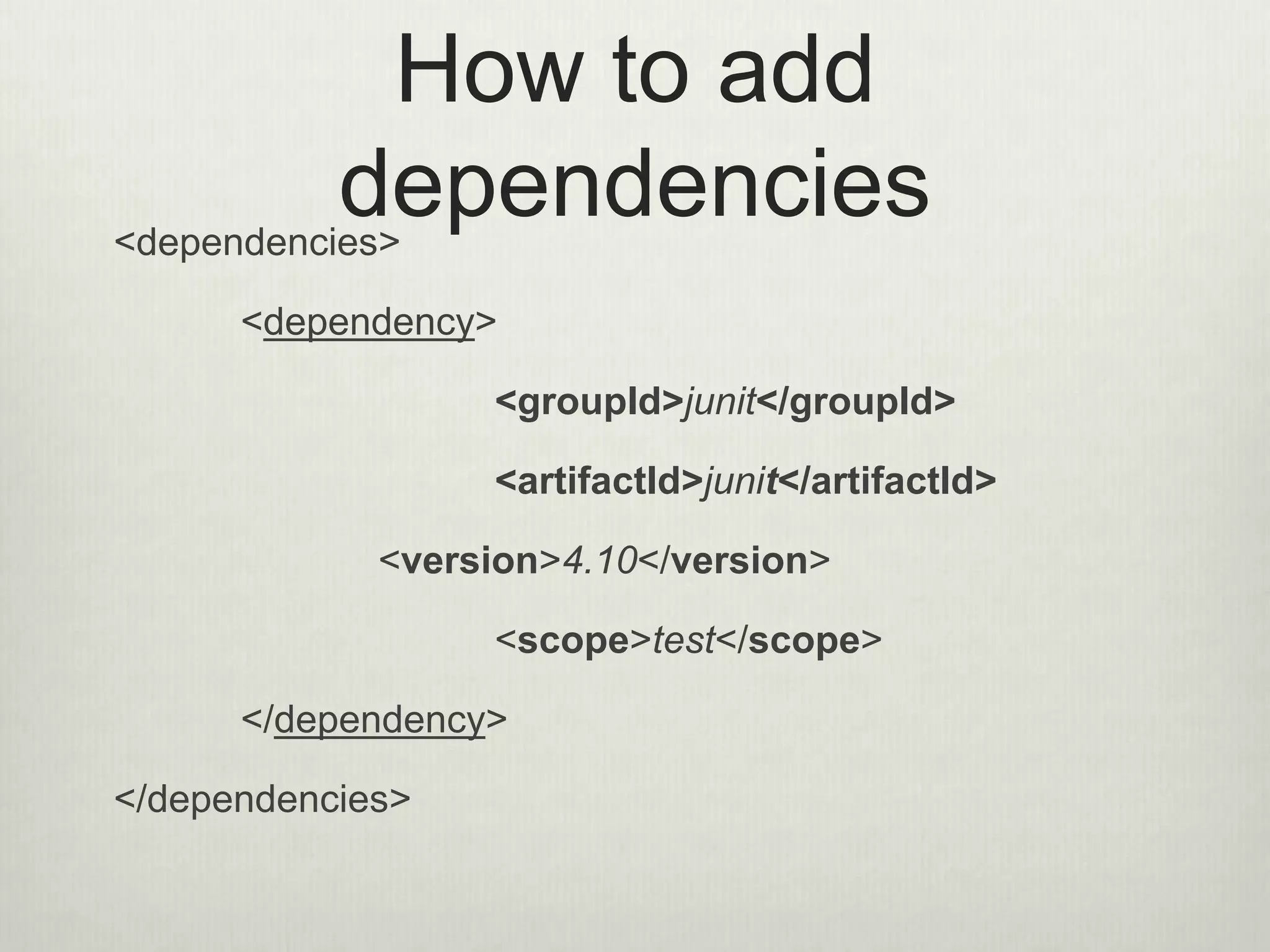 How to add
dependencies<dependencies>
<dependency>
<groupId>junit</groupId>
<artifactId>junit</artifactId>
<version>4.10</version>
<scope>test</scope>
</dependency>
</dependencies>
 