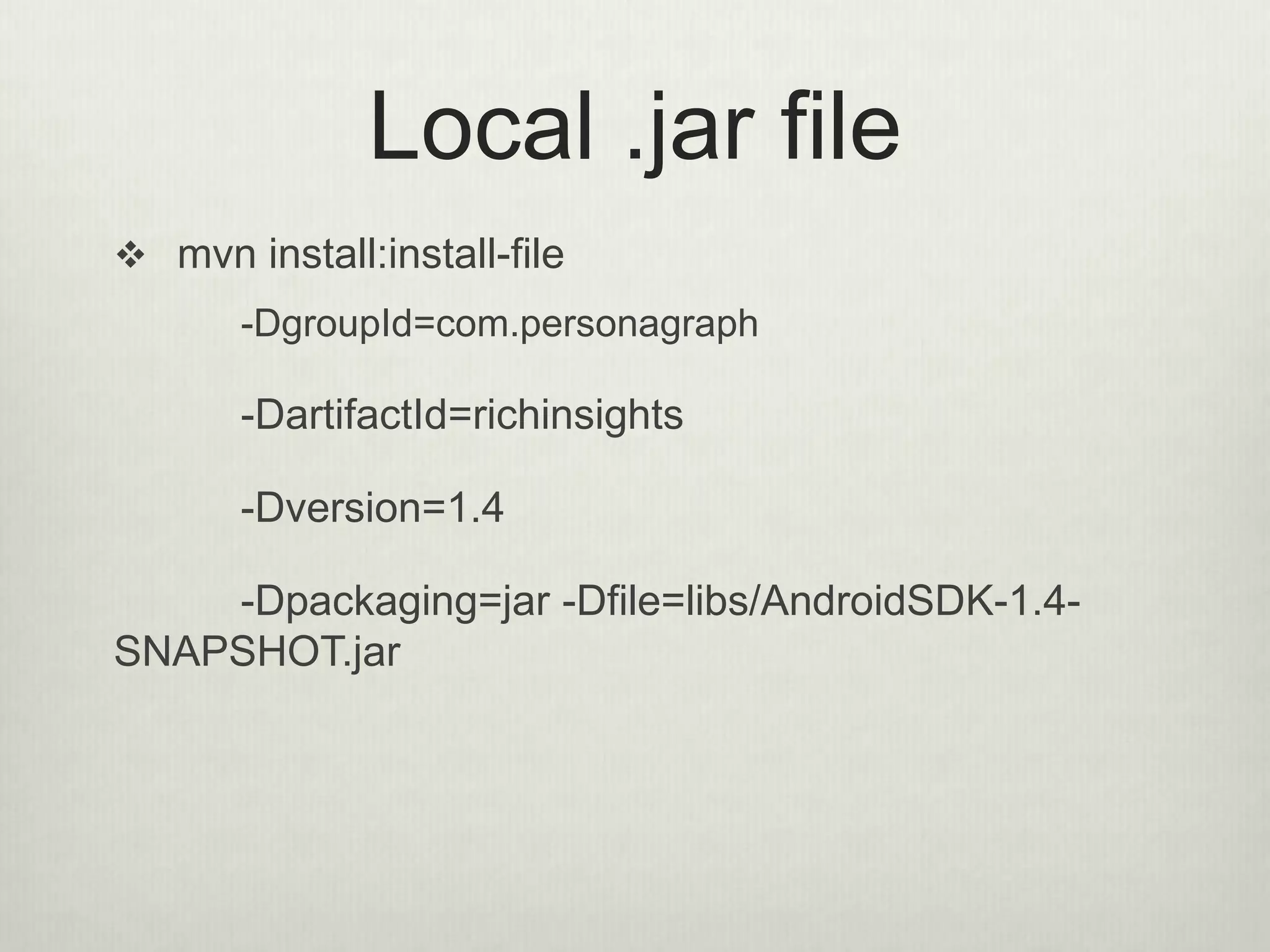 Local .jar file
 mvn install:install-file
-DgroupId=com.personagraph
-DartifactId=richinsights
-Dversion=1.4
-Dpackaging=jar -Dfile=libs/AndroidSDK-1.4-
SNAPSHOT.jar
 