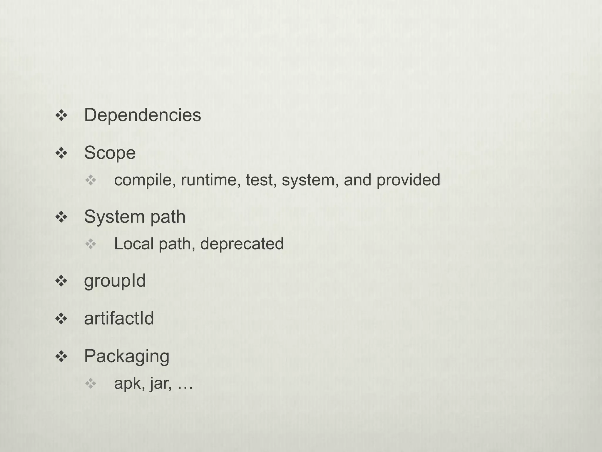  Dependencies
 Scope
 compile, runtime, test, system, and provided
 System path
 Local path, deprecated
 groupId
 artifactId
 Packaging
 apk, jar, …
 