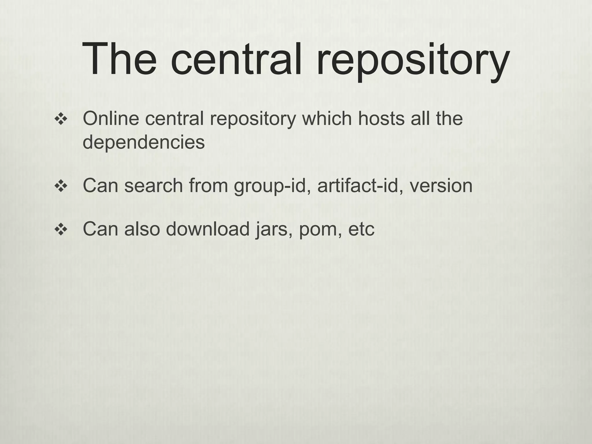 The central repository
 Online central repository which hosts all the
dependencies
 Can search from group-id, artifact-id, version
 Can also download jars, pom, etc
 