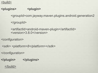 <build>
<plugins> <plugin>
<groupId>com.jayway.maven.plugins.android.generation2
</groupId>
<artifactId>android-maven-plugin</artifactId>
<version>3.8.0</version>
<configuration>
<sdk> <platform>8</platform></sdk>
</configuration>
</plugin> </plugins>
</build>
 