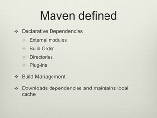 Maven defined
 Declarative Dependencies
 External modules
 Build Order
 Directories
 Plug-ins
 Build Management
 Downloads dependencies and maintains local
cache
 