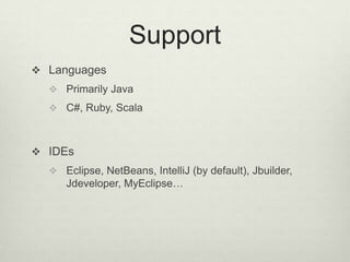 Support
 Languages
 Primarily Java
 C#, Ruby, Scala
 IDEs
 Eclipse, NetBeans, IntelliJ (by default), Jbuilder,
Jdeveloper, MyEclipse…
 