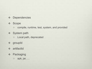  Dependencies
 Scope
 compile, runtime, test, system, and provided
 System path
 Local path, deprecated
 groupId
 artifactId
 Packaging
 apk, jar, …
 
