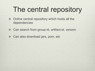 The central repository
 Online central repository which hosts all the
dependencies
 Can search from group-id, artifact-id, version
 Can also download jars, pom, etc
 