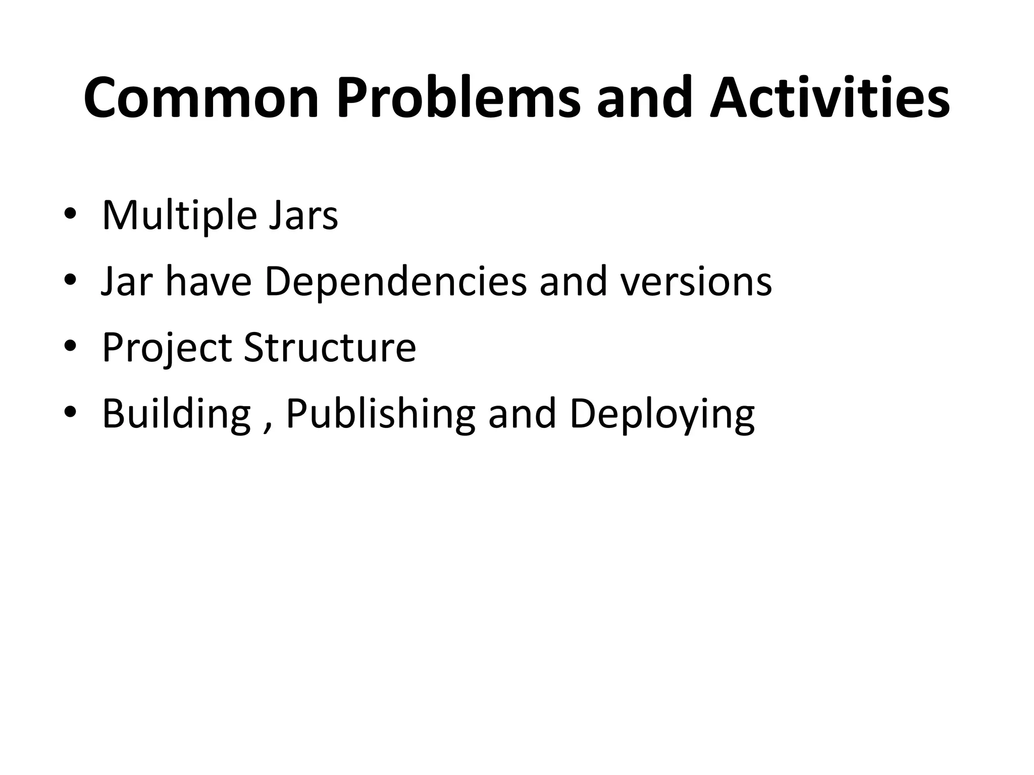 Common Problems and Activities
• Multiple Jars
• Jar have Dependencies and versions
• Project Structure
• Building , Publishing and Deploying
 
