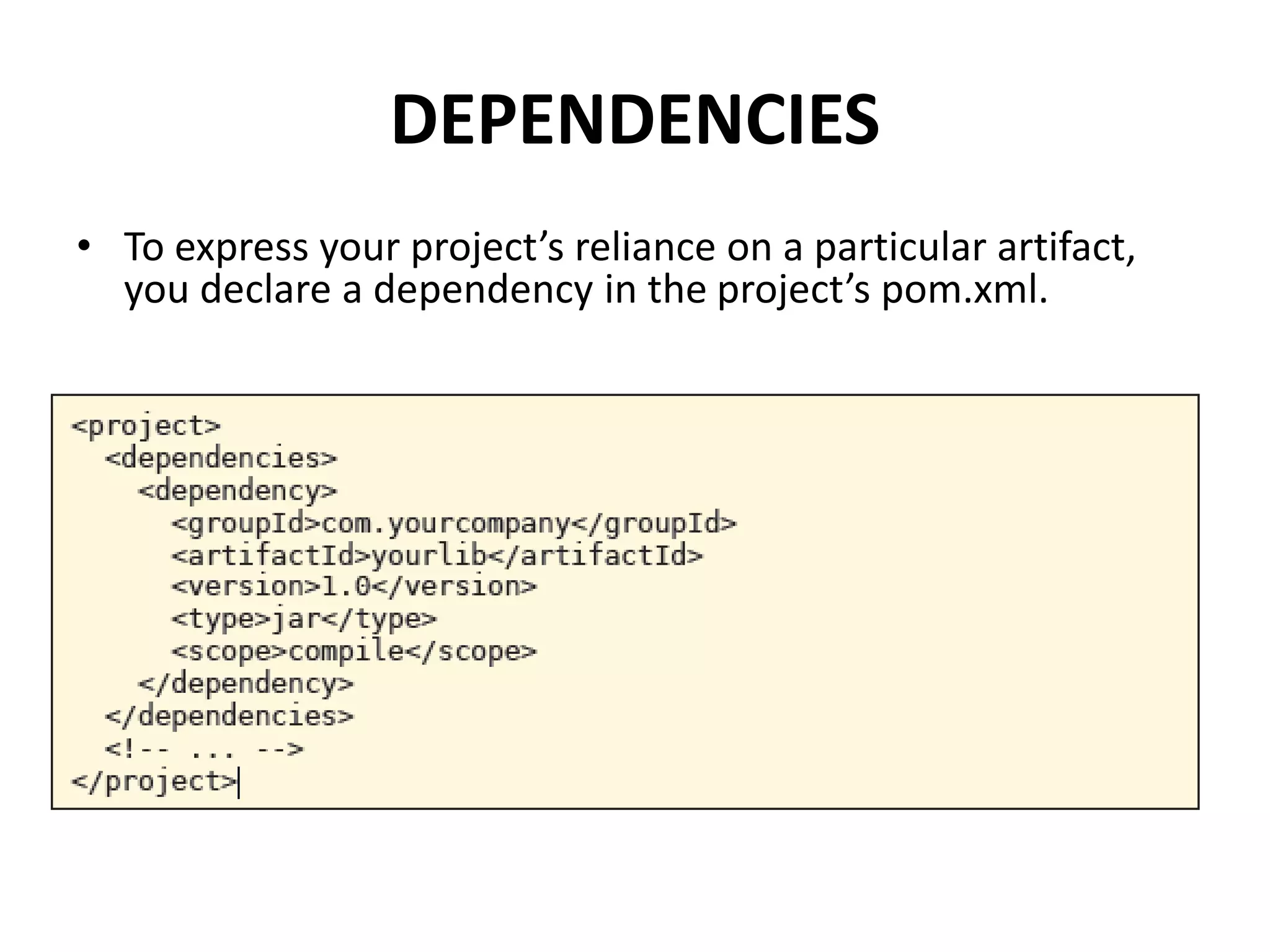 DEPENDENCIES
• To express your project’s reliance on a particular artifact,
you declare a dependency in the project’s pom.xml.
 