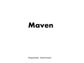 Maven
Prepared By : Smita Prasad
 
