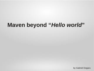 Maven beyond “Hello world”
by Gabriel Dogaru
 