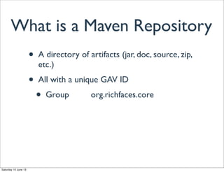 What is a Maven Repository
• A directory of artifacts (jar, doc, source, zip,
etc.)
• All with a unique GAV ID
• Group org.richfaces.core
Saturday 15 June 13
 