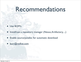 Recommendations
• Use BOM’s
• Install/use a repository manager (Nexus,Artifactory, ...)
• Enable source/javadoc for automatic download
• burr@redhat.com
Saturday 15 June 13
 