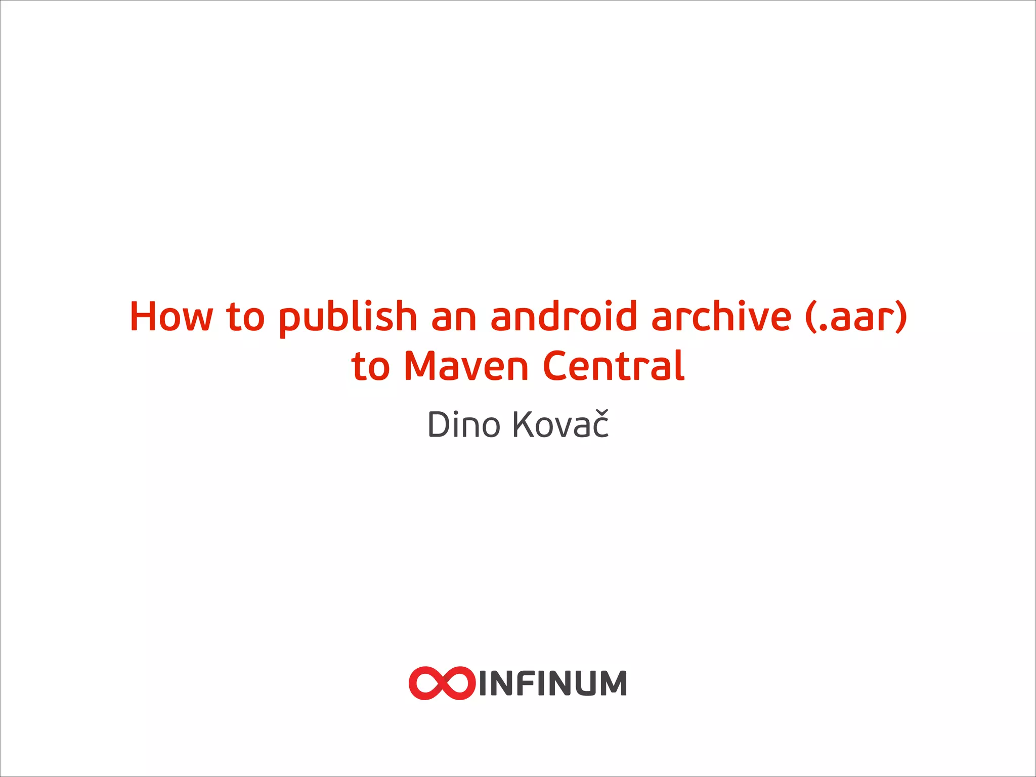 How to publish an android archive (.aar)
to Maven Central
Dino Kovač
