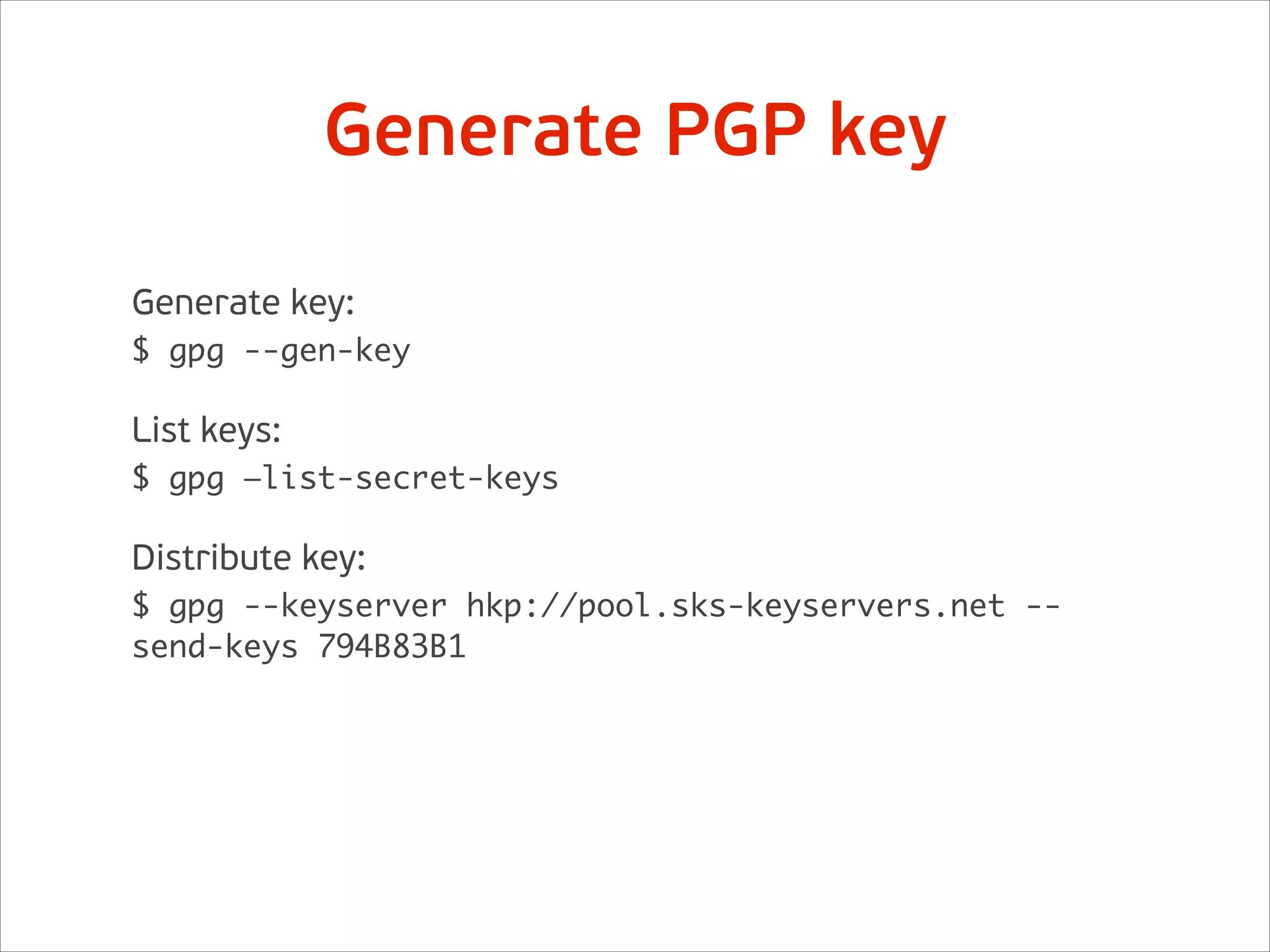 Generate key:
$ gpg --gen-key
!
List keys:
$ gpg —list-secret-keys
!
Distribute key:
$ gpg --keyserver hkp://pool.sks-keyservers.net --
send-keys 794B83B1
Generate PGP key