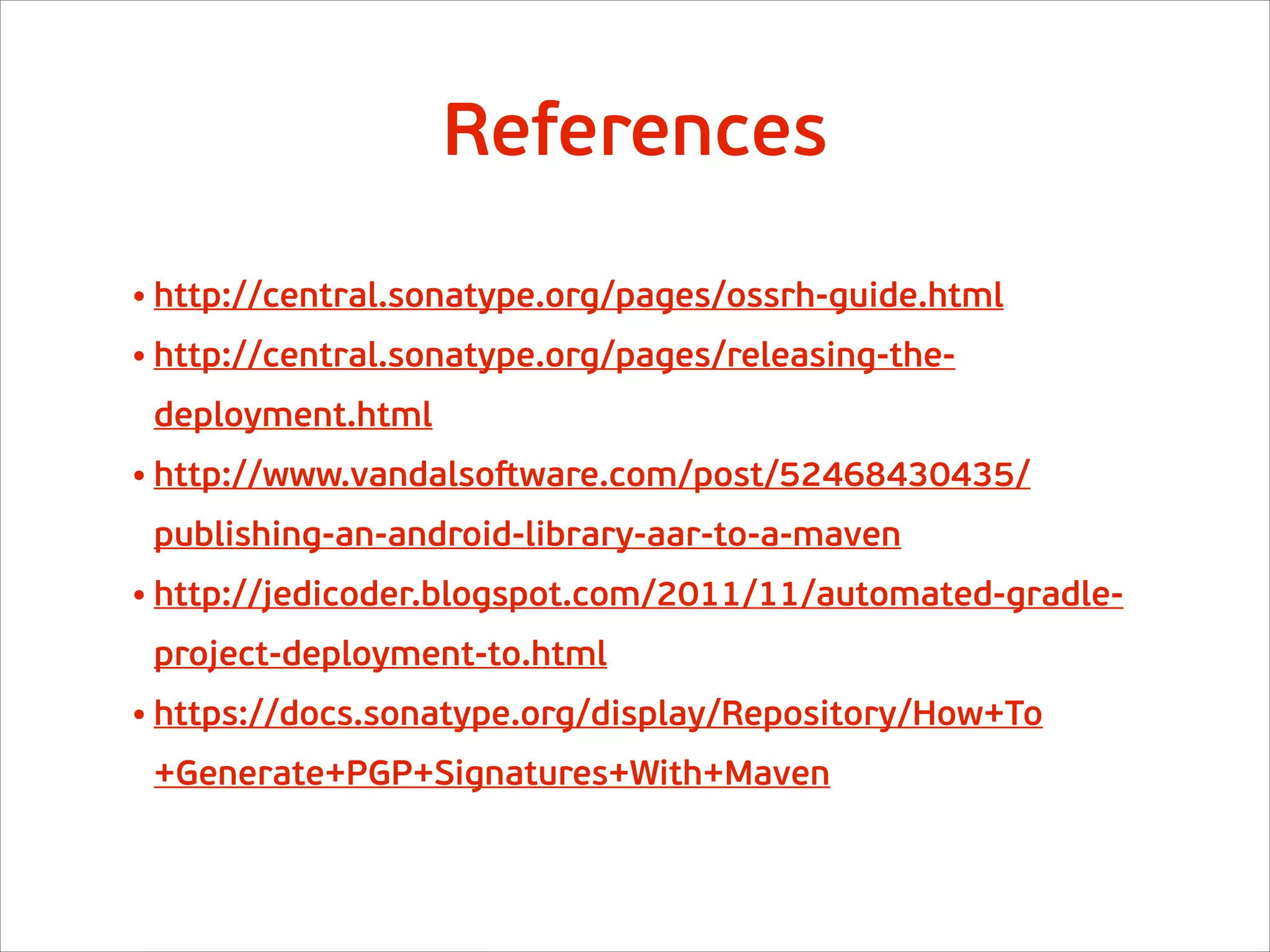 • http://central.sonatype.org/pages/ossrh-guide.html
• http://central.sonatype.org/pages/releasing-the-
deployment.html
• http://www.vandalsoſtware.com/post/52468430435/
publishing-an-android-library-aar-to-a-maven
• http://jedicoder.blogspot.com/2011/11/automated-gradle-
project-deployment-to.html
• https://docs.sonatype.org/display/Repository/How+To
+Generate+PGP+Signatures+With+Maven
References