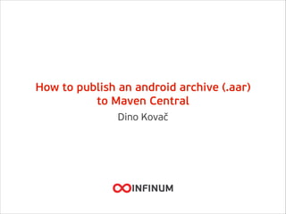 How to publish an android archive (.aar)
to Maven Central
Dino Kovač
 