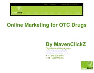 Online Marketing for OTC Drugs


              By MavenClickZ
              Digital Advertising Agency
              www.mavenclickz.com
              Info@mavenclickz.com
              + 1 - 646 626 5567
              + 91 - 9980770401
 