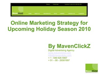 Online Marketing Strategy for
Upcoming Holiday Season 2010


              By MavenClickZ
              Digital Advertising Agency
              www.mavenclickz.com
              Info@mavenclickz.com
              + 1 - 646 626 5567
              + 91 – 80 - 26581997
 