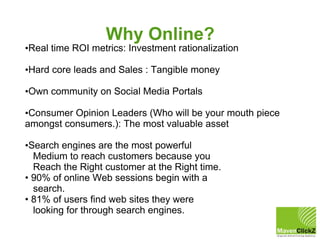 Why Online?
•Real time ROI metrics: Investment rationalization

•Hard core leads and Sales : Tangible money

•Own communit...