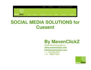 SOCIAL MEDIA SOLUTIONS for
         Cuesent


            By MavenClickZ
            Digital Advertising Agency
            www.mavenclickz.com
            Info@mavenclickz.com
            + 1 - 646 626 5567
            + 91 - 9980770401
 