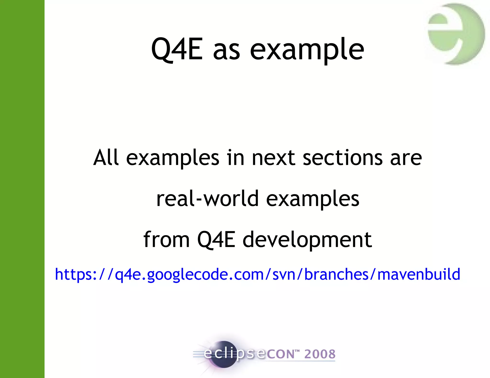 Q4E as example
All examples in next sections are
real-world examples
from Q4E development
https://q4e.googlecode.com/svn/branches/mavenbuild
 
