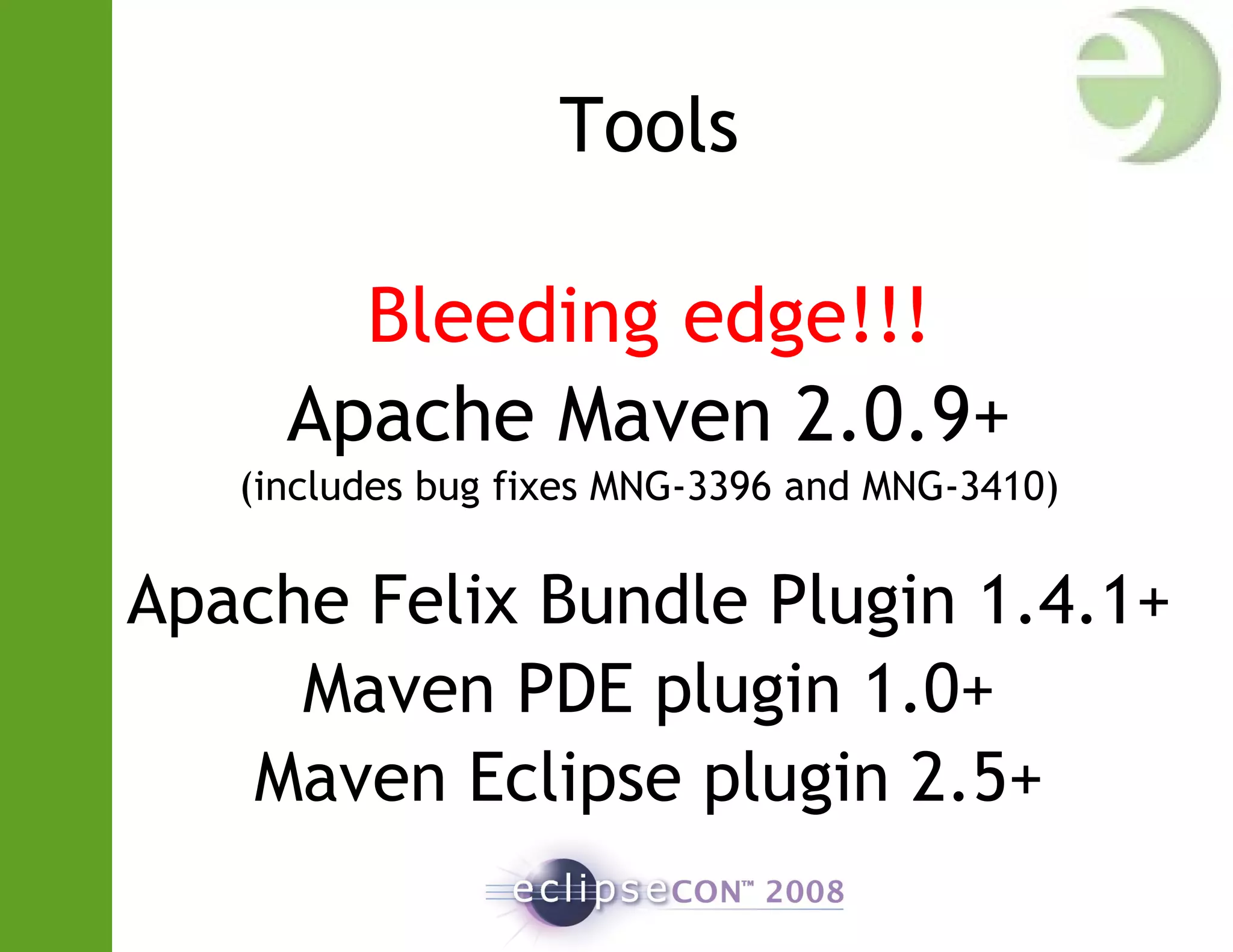 Tools
Bleeding edge!!!
Apache Maven 2.0.9+
(includes bug fixes MNG-3396 and MNG-3410)
Apache Felix Bundle Plugin 1.4.1+
Maven PDE plugin 1.0+
Maven Eclipse plugin 2.5+
 