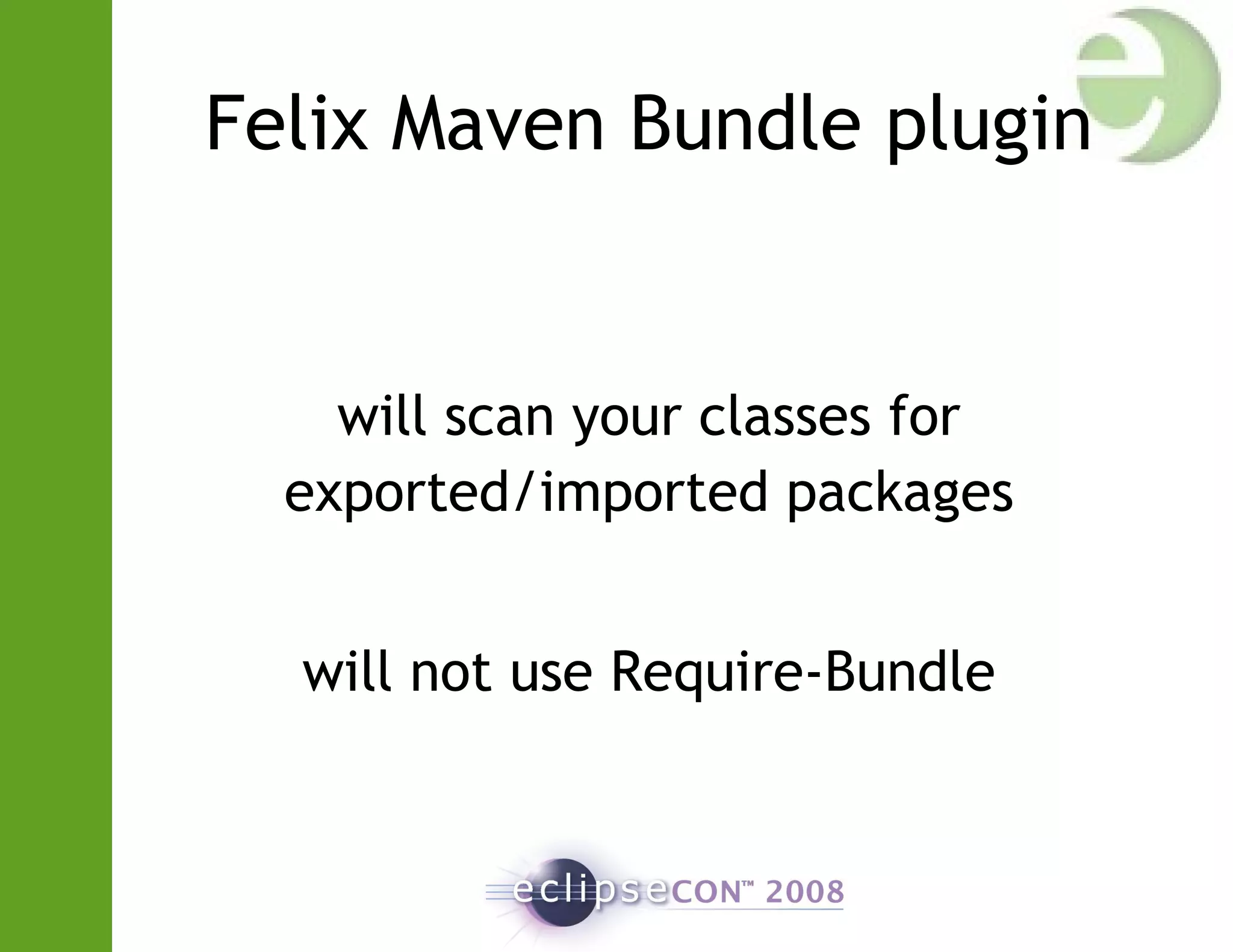 Felix Maven Bundle plugin
will scan your classes for
exported/imported packages
will not use Require-Bundle
 