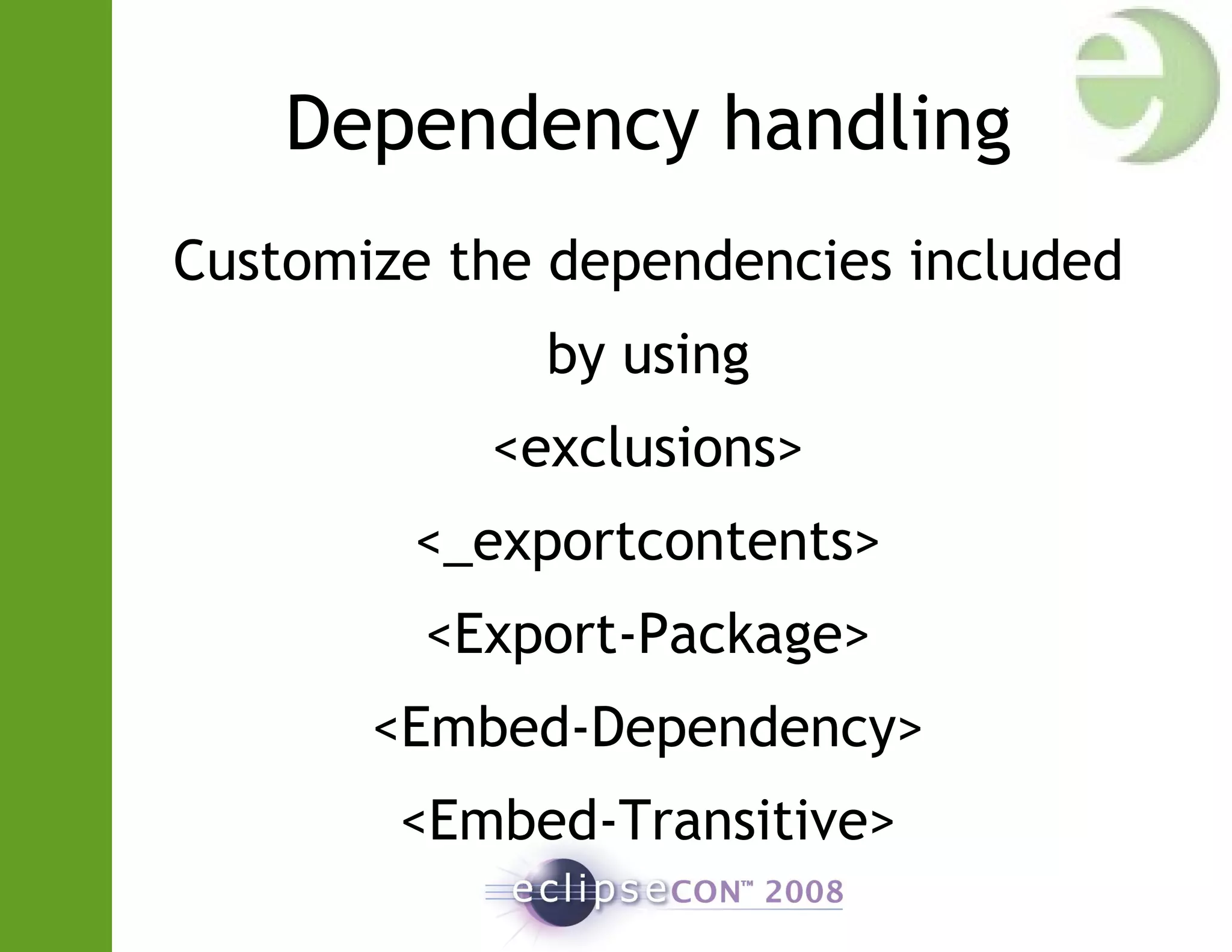 Dependency handling
Customize the dependencies included
by using
<exclusions>
<_exportcontents>
<Export-Package>
<Embed-Dependency>
<Embed-Transitive>
 