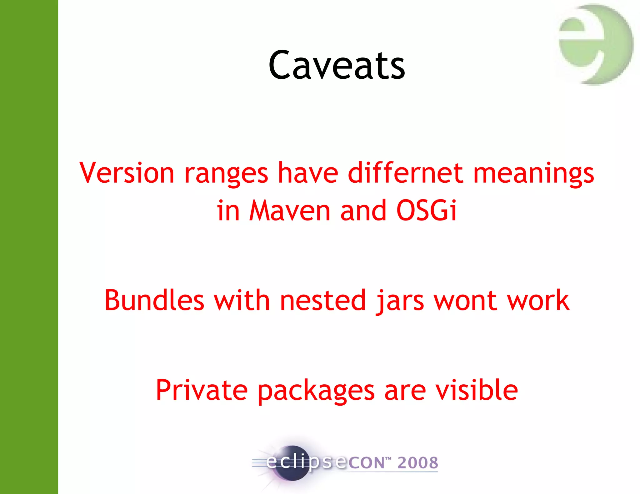 Caveats
Version ranges have differnet meanings
in Maven and OSGi
Bundles with nested jars wont work
Private packages are visible
 