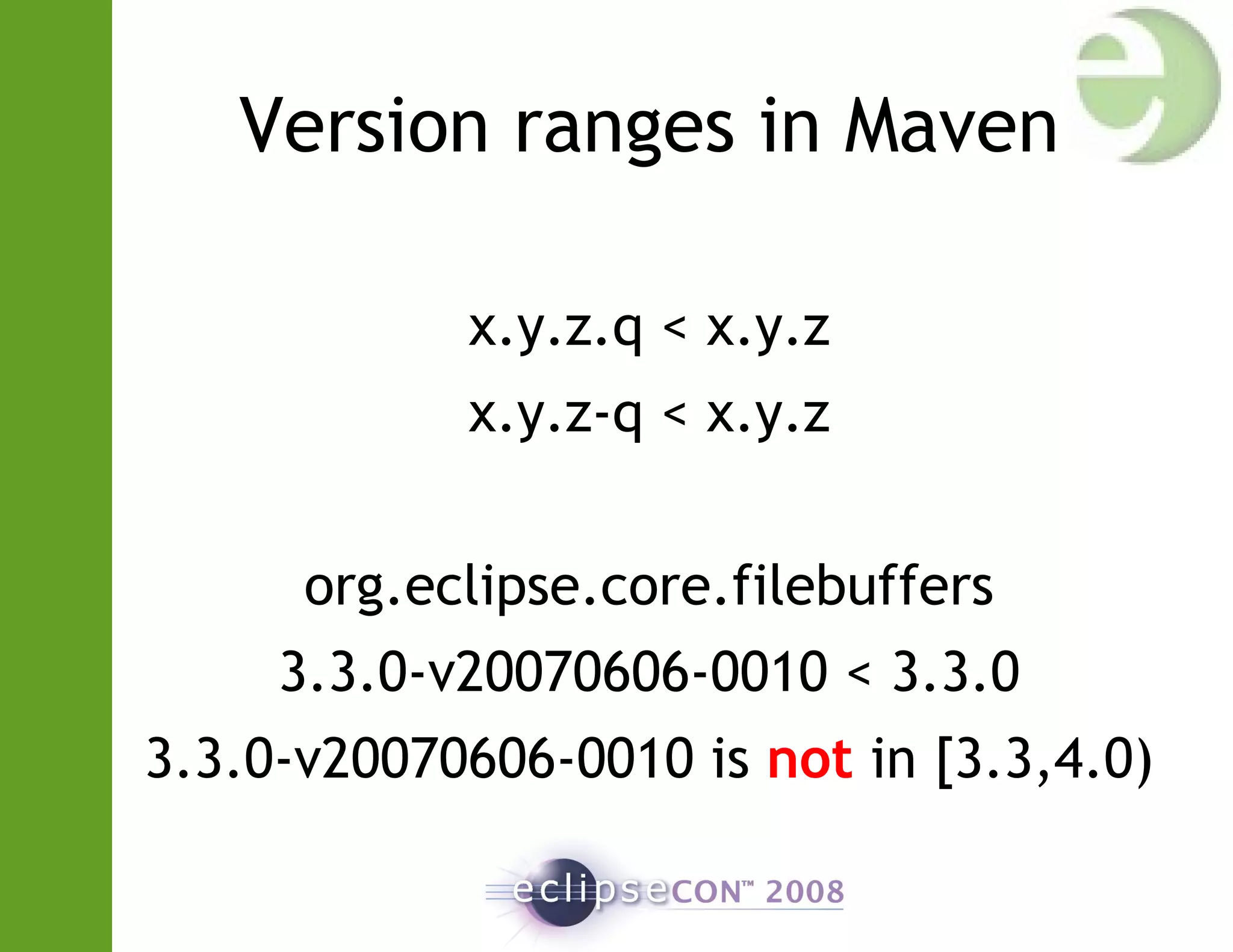 Version ranges in Maven
x.y.z.q < x.y.z
x.y.z-q < x.y.z
org.eclipse.core.filebuffers
3.3.0-v20070606-0010 < 3.3.0
3.3.0-v20070606-0010 is not in [3.3,4.0)
 