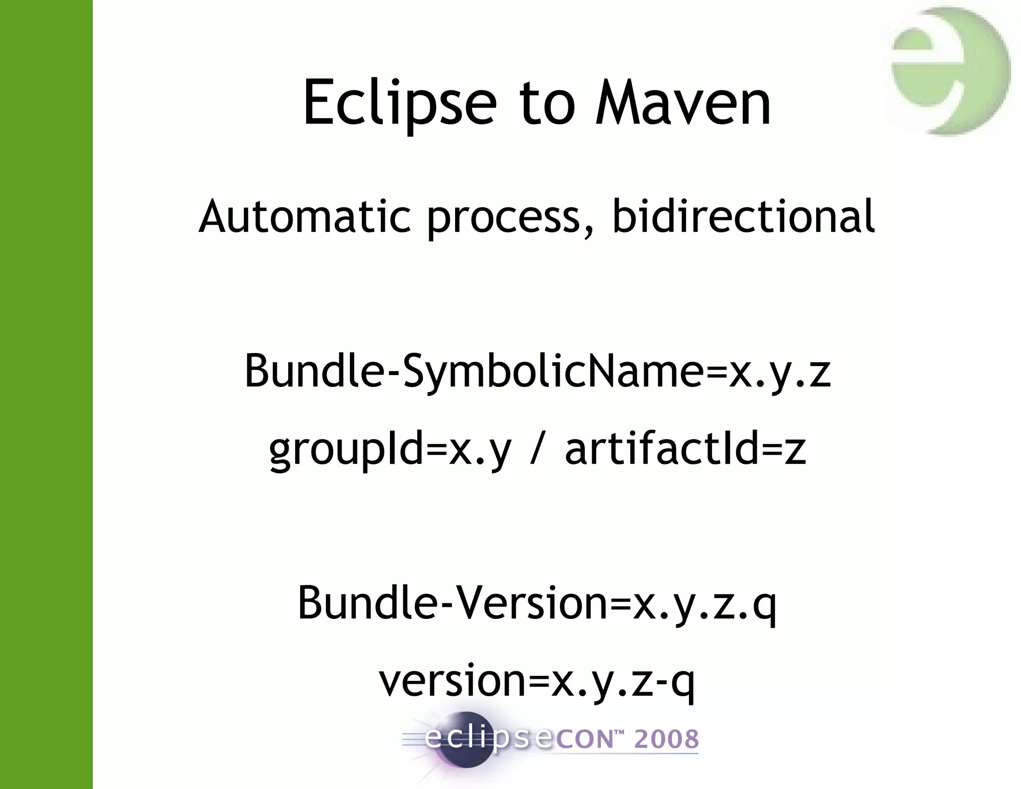 Eclipse to Maven
Automatic process, bidirectional
Bundle-SymbolicName=x.y.z
groupId=x.y / artifactId=z
Bundle-Version=x.y.z.q
version=x.y.z-q
 