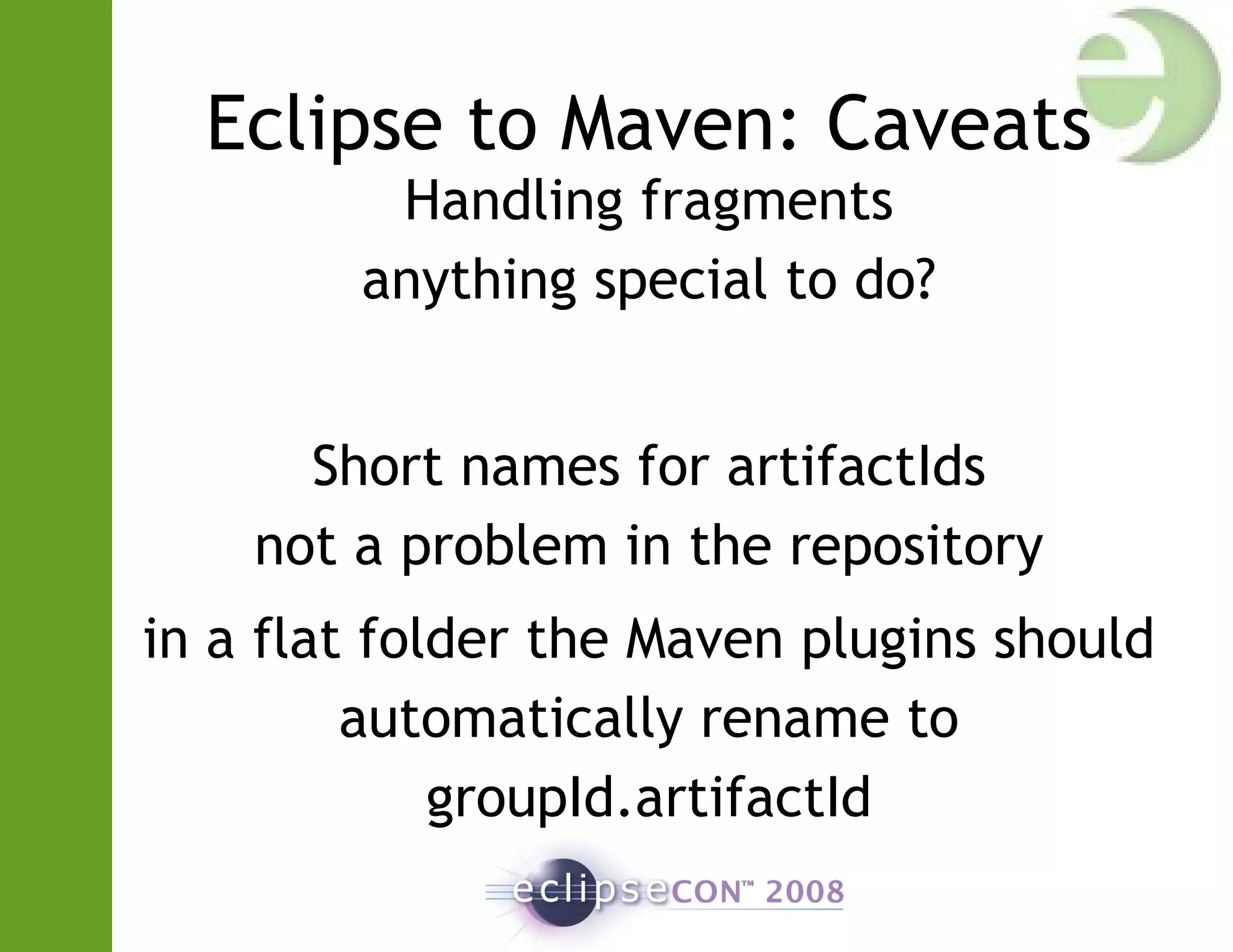 Eclipse to Maven: Caveats
Handling fragments
anything special to do?
Short names for artifactIds
not a problem in the repository
in a flat folder the Maven plugins should
automatically rename to
groupId.artifactId
 