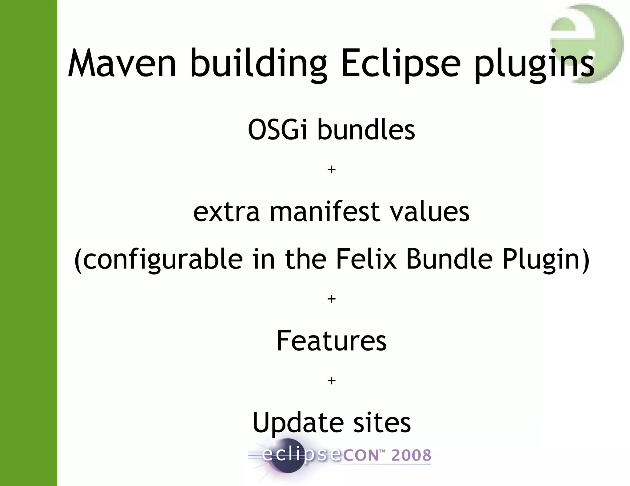 Maven building Eclipse plugins
OSGi bundles
+
extra manifest values
(configurable in the Felix Bundle Plugin)
+
Features
+
Update sites
 