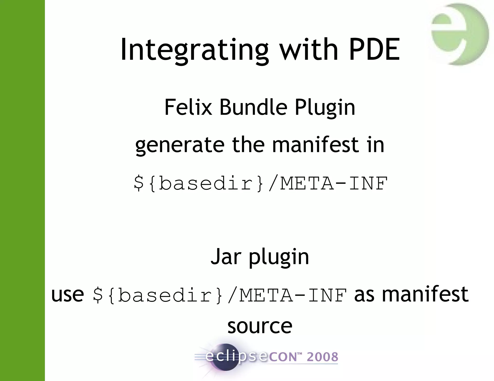 Integrating with PDE
Felix Bundle Plugin
generate the manifest in
${basedir}/META-INF
Jar plugin
use ${basedir}/META-INF as manifest
source
 
