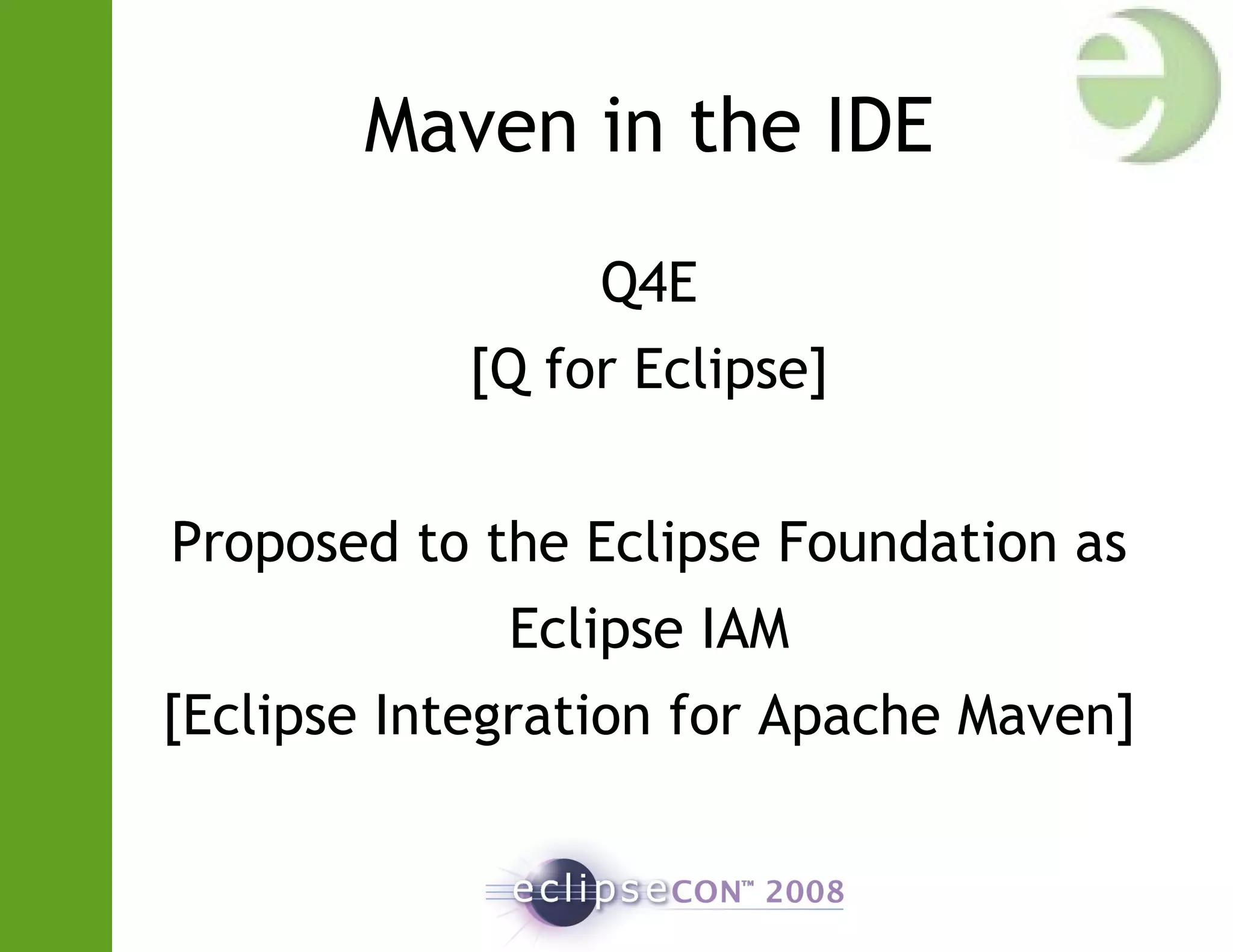 Maven in the IDE
Q4E
[Q for Eclipse]
Proposed to the Eclipse Foundation as
Eclipse IAM
[Eclipse Integration for Apache Maven]
 