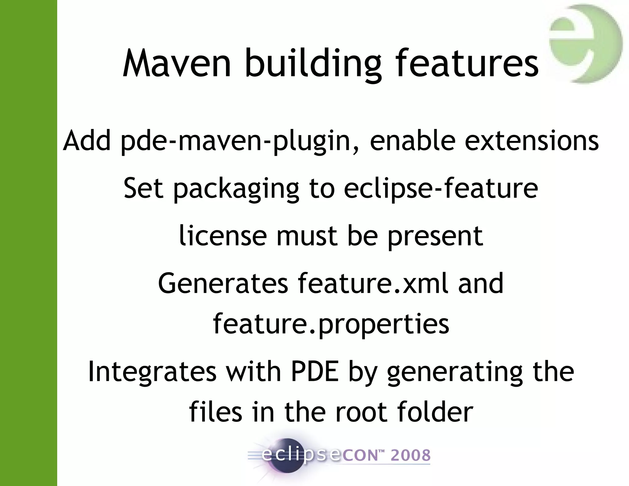 Maven building features
Add pde-maven-plugin, enable extensions
Set packaging to eclipse-feature
license must be present
Generates feature.xml and
feature.properties
Integrates with PDE by generating the
files in the root folder
 