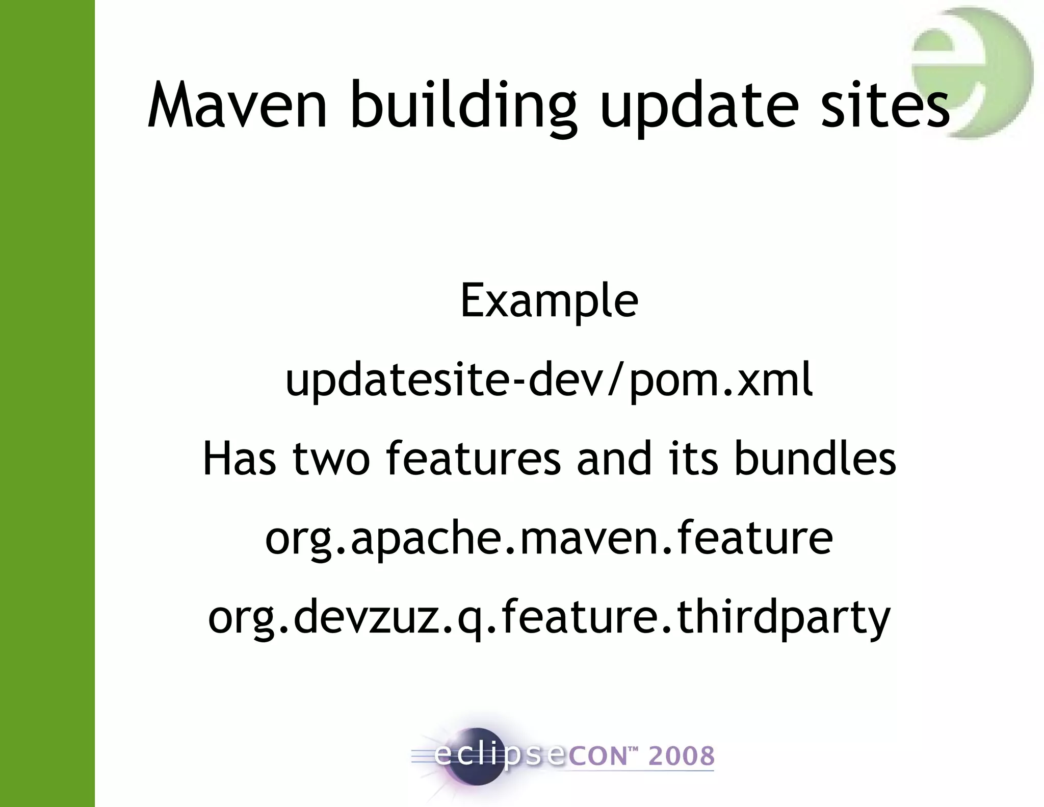 Maven building update sites
Example
updatesite-dev/pom.xml
Has two features and its bundles
org.apache.maven.feature
org.devzuz.q.feature.thirdparty
 