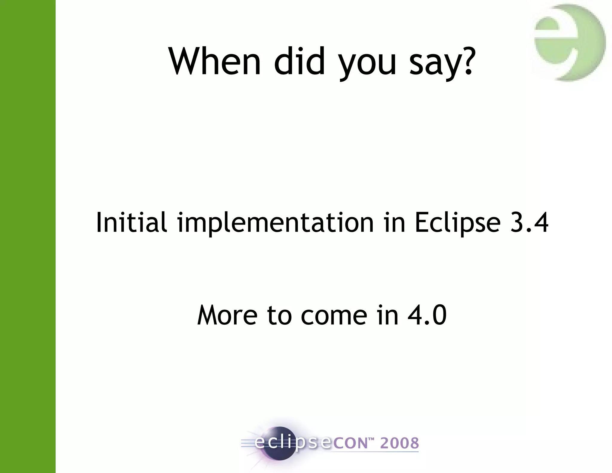 When did you say?
Initial implementation in Eclipse 3.4
More to come in 4.0
 